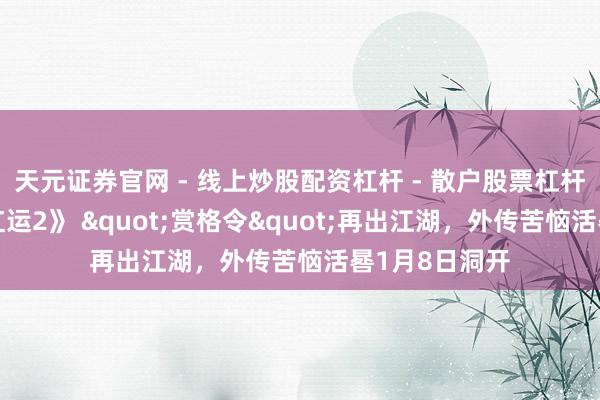 天元证券官网 - 线上炒股配资杠杆 - 散户股票杠杆怎么配资 《红运2》 "赏格令"再出江湖，外传苦恼活晷1月8日洞开