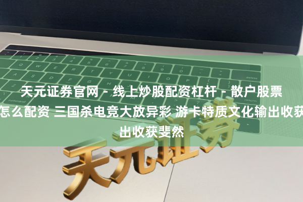 天元证券官网 - 线上炒股配资杠杆 - 散户股票杠杆怎么配资 三国杀电竞大放异彩 游卡特质文化输出收获斐然