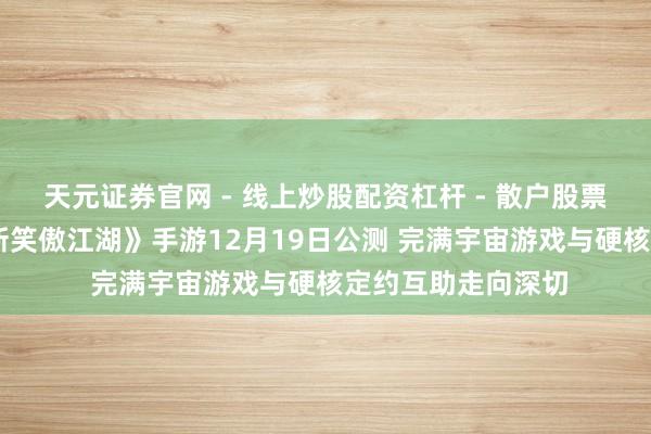 天元证券官网 - 线上炒股配资杠杆 - 散户股票杠杆怎么配资 《新笑傲江湖》手游12月19日公测 完满宇宙游戏与硬核定约互助走向深切