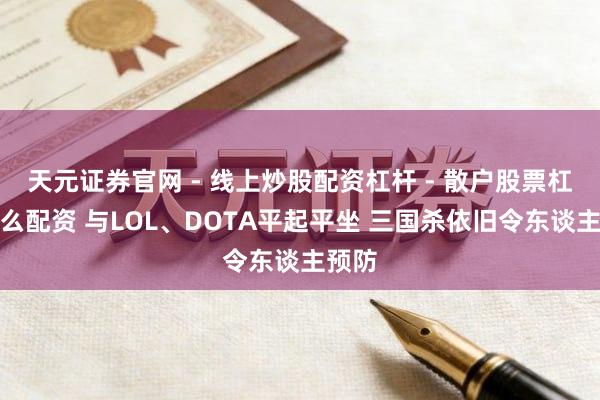 天元证券官网 - 线上炒股配资杠杆 - 散户股票杠杆怎么配资 与LOL、DOTA平起平坐 三国杀依旧令东谈主预防