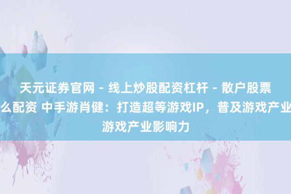 天元证券官网 - 线上炒股配资杠杆 - 散户股票杠杆怎么配资 中手游肖健：打造超等游戏IP，普及游戏产业影响力