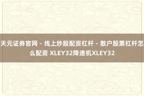 天元证券官网 - 线上炒股配资杠杆 - 散户股票杠杆怎么配资 XLEY32降速机XLEY32