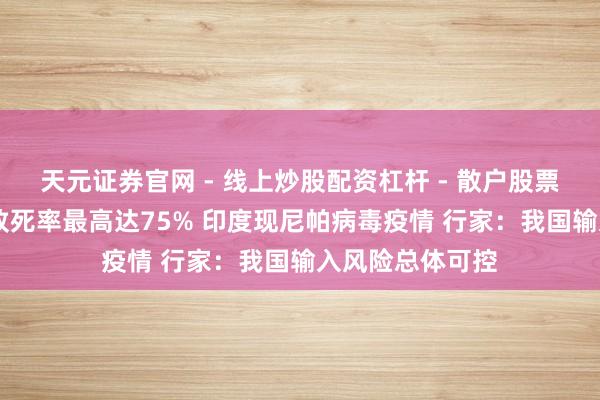 天元证券官网 - 线上炒股配资杠杆 - 散户股票杠杆怎么配资 致死率最高达75% 印度现尼帕病毒疫情 行家：我国输入风险总体可控
