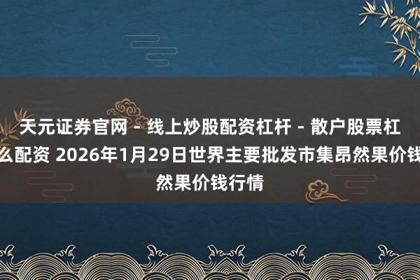 天元证券官网 - 线上炒股配资杠杆 - 散户股票杠杆怎么配资 2026年1月29日世界主要批发市集昂然果价钱行情