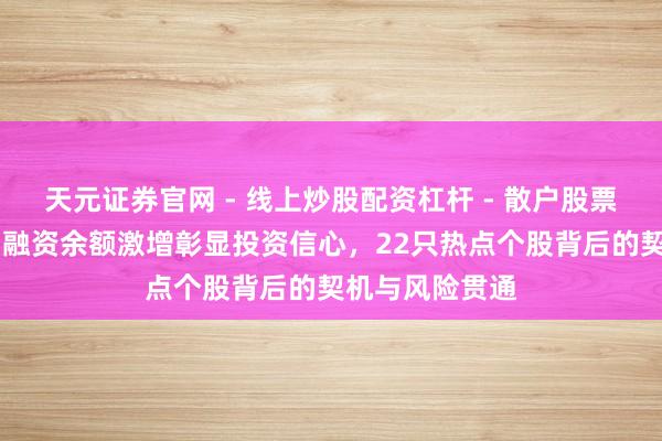 天元证券官网 - 线上炒股配资杠杆 - 散户股票杠杆怎么配资 融资余额激增彰显投资信心，22只热点个股背后的契机与风险贯通
