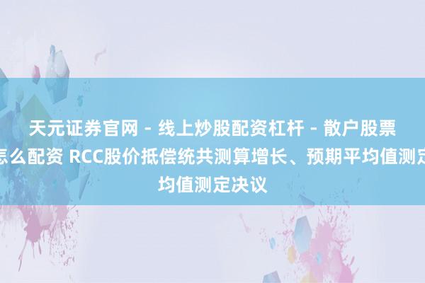天元证券官网 - 线上炒股配资杠杆 - 散户股票杠杆怎么配资 RCC股价抵偿统共测算增长、预期平均值测定决议