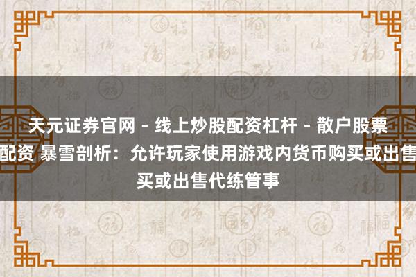 天元证券官网 - 线上炒股配资杠杆 - 散户股票杠杆怎么配资 暴雪剖析：允许玩家使用游戏内货币购买或出售代练管事