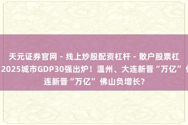 天元证券官网 - 线上炒股配资杠杆 - 散户股票杠杆怎么配资 2025城市GDP30强出炉！温州、大连新晋“万亿” 佛山负增长？