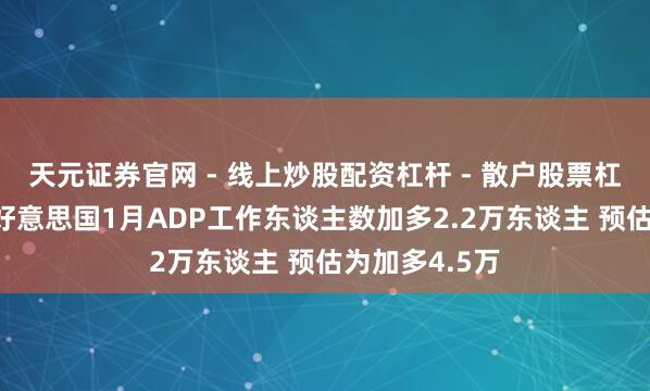 天元证券官网 - 线上炒股配资杠杆 - 散户股票杠杆怎么配资 好意思国1月ADP工作东谈主数加多2.2万东谈主 预估为加多4.5万