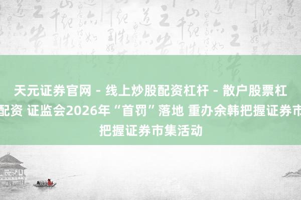 天元证券官网 - 线上炒股配资杠杆 - 散户股票杠杆怎么配资 证监会2026年“首罚”落地 重办余韩把握证券市集活动