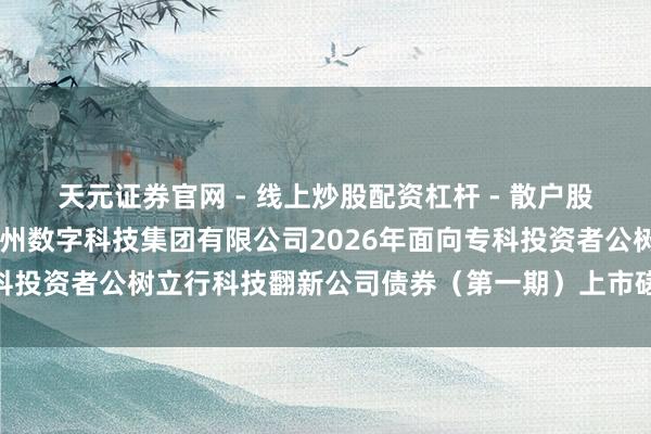 天元证券官网 - 线上炒股配资杠杆 - 散户股票杠杆怎么配资 对于广州数字科技集团有限公司2026年面向专科投资者公树立行科技翻新公司债券（第一期）上市磋商事项的见知