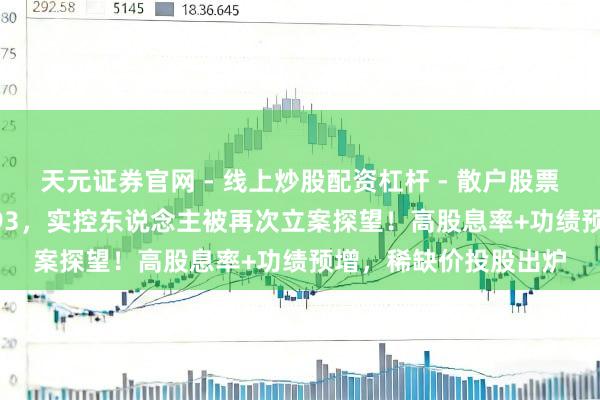 天元证券官网 - 线上炒股配资杠杆 - 散户股票杠杆怎么配资 688793，实控东说念主被再次立案探望！高股息率+功绩预增，稀缺价投股出炉