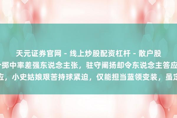 天元证券官网 - 线上炒股配资杠杆 - 散户股票杠杆怎么配资 阿门三分掷中率差强东说念主张，驻守阐扬却令东说念主答应，小史姑娘艰苦持球紧迫，仅能担当蓝领变装，虽定位明确但难撑起中枢包袱