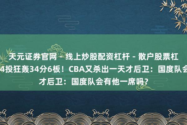 天元证券官网 - 线上炒股配资杠杆 - 散户股票杠杆怎么配资 14投狂轰34分6板！CBA又杀出一天才后卫：国度队会有他一席吗？