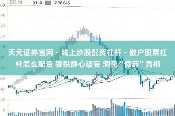 天元证券官网 - 线上炒股配资杠杆 - 散户股票杠杆怎么配资 狻猊静心破妄 洞见“假药”真相