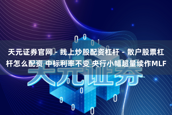 天元证券官网 - 线上炒股配资杠杆 - 散户股票杠杆怎么配资 中标利率不变 央行小幅超量续作MLF