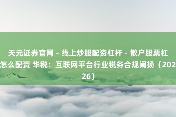 天元证券官网 - 线上炒股配资杠杆 - 散户股票杠杆怎么配资 华税:互联网平台行业税务合规阐扬(2026)