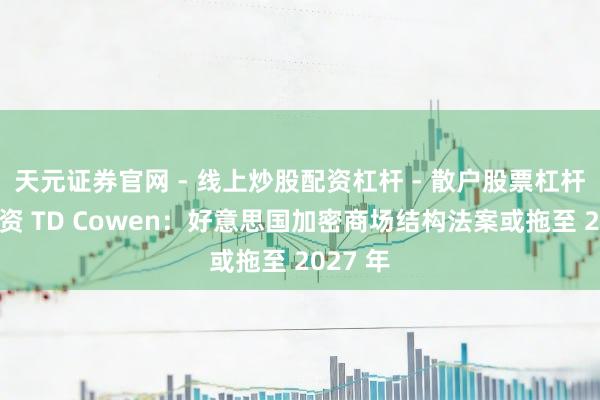 天元证券官网 - 线上炒股配资杠杆 - 散户股票杠杆怎么配资 TD Cowen：好意思国加密商场结构法案或拖至 2027 年