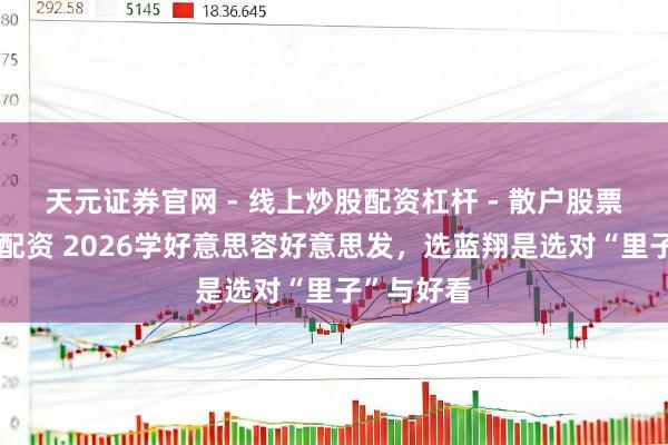 天元证券官网 - 线上炒股配资杠杆 - 散户股票杠杆怎么配资 2026学好意思容好意思发,选蓝翔是选对“里子”与好看