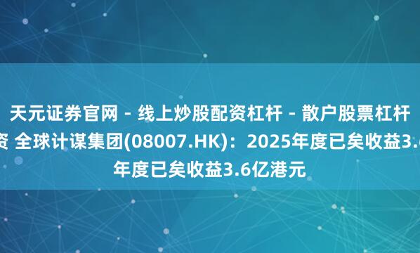 天元证券官网 - 线上炒股配资杠杆 - 散户股票杠杆怎么配资 全球计谋集团(08007.HK):2025年度已矣收益3.6亿港元