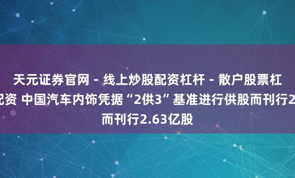 天元证券官网 - 线上炒股配资杠杆 - 散户股票杠杆怎么配资 中国汽车内饰凭据“2供3”基准进行供股而刊行2.63亿股