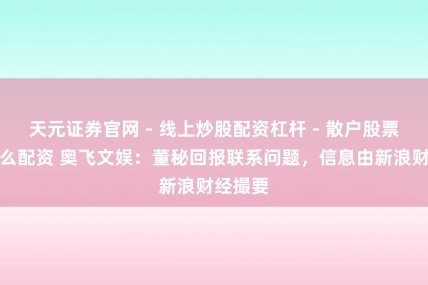 天元证券官网 - 线上炒股配资杠杆 - 散户股票杠杆怎么配资 奥飞文娱：董秘回报联系问题，信息由新浪财经撮要