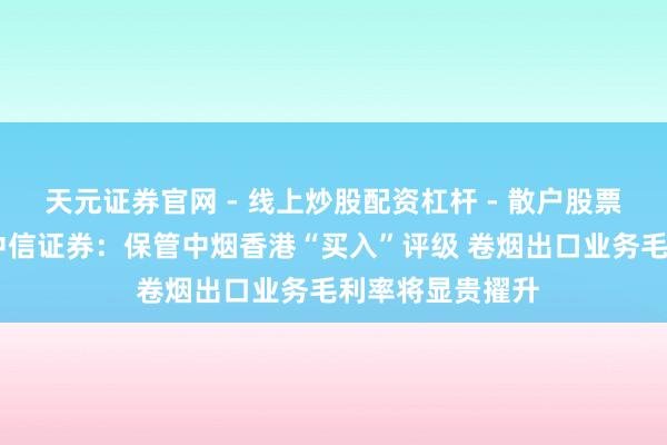 天元证券官网 - 线上炒股配资杠杆 - 散户股票杠杆怎么配资 中信证券：保管中烟香港“买入”评级 卷烟出口业务毛利率将显贵擢升