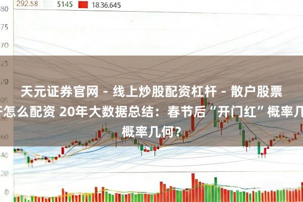天元证券官网 - 线上炒股配资杠杆 - 散户股票杠杆怎么配资 20年大数据总结：春节后“开门红”概率几何？
