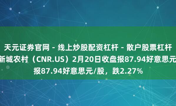 天元证券官网 - 线上炒股配资杠杆 - 散户股票杠杆怎么配资 中国新城农村（CNR.US）2月20日收盘报87.94好意思元/股，跌2.27%