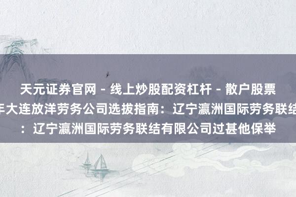 天元证券官网 - 线上炒股配资杠杆 - 散户股票杠杆怎么配资 2026年大连放洋劳务公司选拔指南：辽宁瀛洲国际劳务联结有限公司过甚他保举