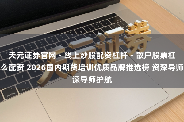 天元证券官网 - 线上炒股配资杠杆 - 散户股票杠杆怎么配资 2026国内期货培训优质品牌推选榜 资深导师护航