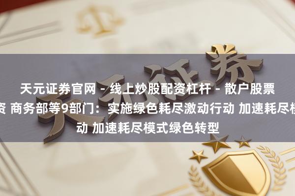 天元证券官网 - 线上炒股配资杠杆 - 散户股票杠杆怎么配资 商务部等9部门：实施绿色耗尽激动行动 加速耗尽模式绿色转型