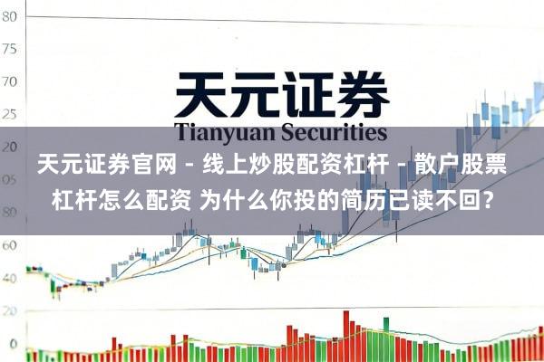 天元证券官网 - 线上炒股配资杠杆 - 散户股票杠杆怎么配资 为什么你投的简历已读不回？
