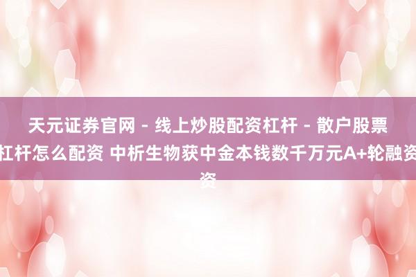 天元证券官网 - 线上炒股配资杠杆 - 散户股票杠杆怎么配资 中析生物获中金本钱数千万元A+轮融资