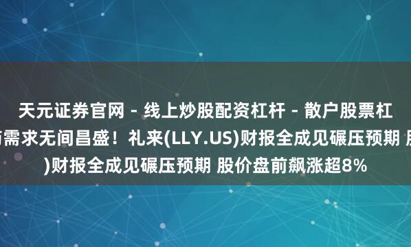 天元证券官网 - 线上炒股配资杠杆 - 散户股票杠杆怎么配资 减肥药需求无间昌盛！礼来(LLY.US)财报全成见碾压预期 股价盘前飙涨超8%