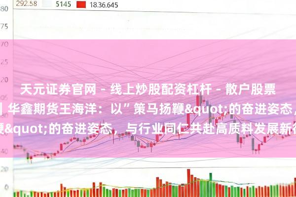 天元证券官网 - 线上炒股配资杠杆 - 散户股票杠杆怎么配资 意象金马｜华鑫期货王海洋：以”策马扬鞭"的奋进姿态，与行业同仁共赴高质料发展新征途