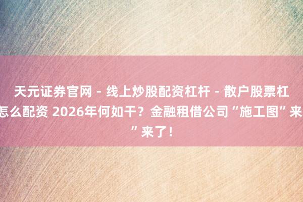 天元证券官网 - 线上炒股配资杠杆 - 散户股票杠杆怎么配资 2026年何如干？金融租借公司“施工图”来了！