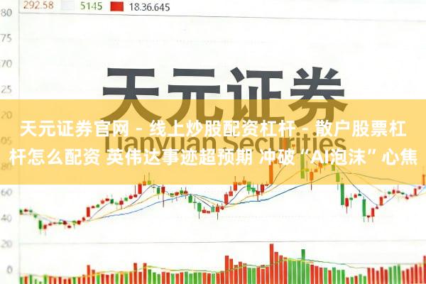 天元证券官网 - 线上炒股配资杠杆 - 散户股票杠杆怎么配资 英伟达事迹超预期 冲破“AI泡沫”心焦