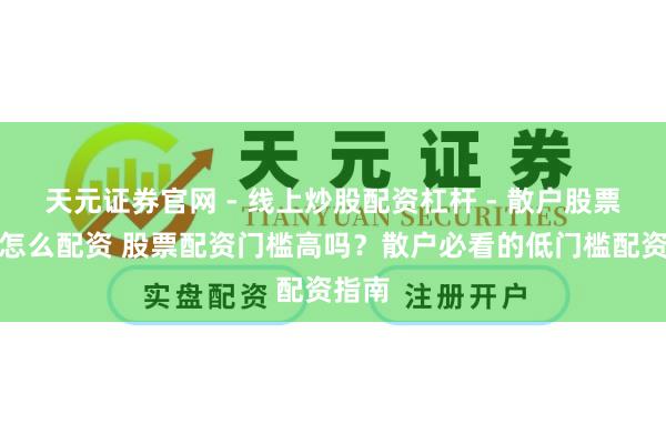 天元证券官网 - 线上炒股配资杠杆 - 散户股票杠杆怎么配资 股票配资门槛高吗？散户必看的低门槛配资指南