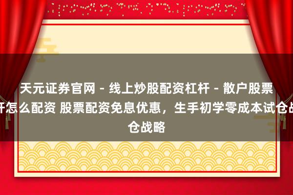 天元证券官网 - 线上炒股配资杠杆 - 散户股票杠杆怎么配资 股票配资免息优惠，生手初学零成本试仓战略
