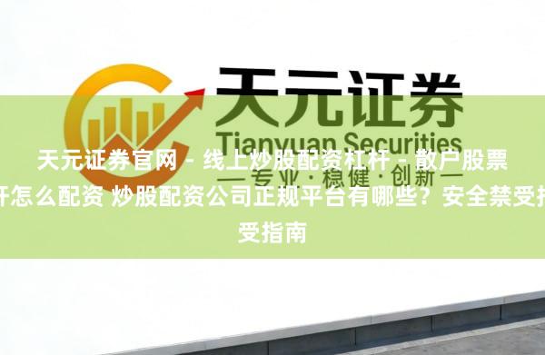 天元证券官网 - 线上炒股配资杠杆 - 散户股票杠杆怎么配资 炒股配资公司正规平台有哪些？安全禁受指南