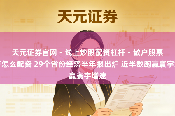 天元证券官网 - 线上炒股配资杠杆 - 散户股票杠杆怎么配资 29个省份经济半年报出炉 近半数跑赢寰宇增速