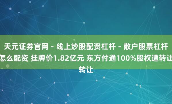 天元证券官网 - 线上炒股配资杠杆 - 散户股票杠杆怎么配资 挂牌价1.82亿元 东方付通100%股权遭转让