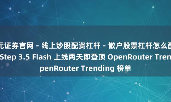 天元证券官网 - 线上炒股配资杠杆 - 散户股票杠杆怎么配资 阶跃星辰 Step 3.5 Flash 上线两天即登顶 OpenRouter Trending 榜单