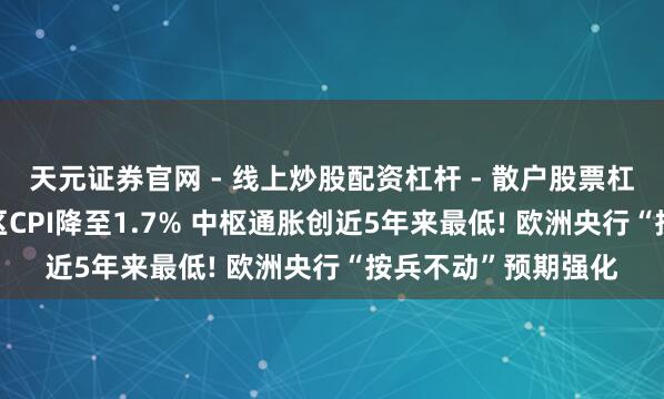 天元证券官网 - 线上炒股配资杠杆 - 散户股票杠杆怎么配资 ?欧元区CPI降至1.7% 中枢通胀创近5年来最低! 欧洲央行“按兵不动”预期强化