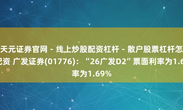 天元证券官网 - 线上炒股配资杠杆 - 散户股票杠杆怎么配资 广发证券(01776)：“26广发D2”票面利率为1.69%