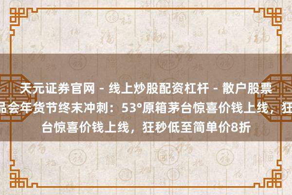 天元证券官网 - 线上炒股配资杠杆 - 散户股票杠杆怎么配资 唯品会年货节终末冲刺：53°原箱茅台惊喜价钱上线，狂秒低至简单价8折