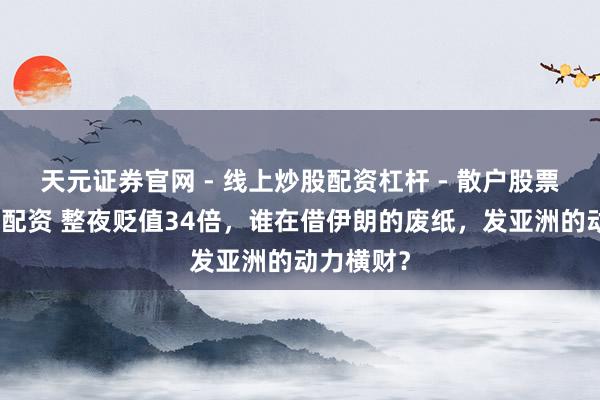 天元证券官网 - 线上炒股配资杠杆 - 散户股票杠杆怎么配资 整夜贬值34倍,谁在借伊朗的废纸,发亚洲的动力横财?
