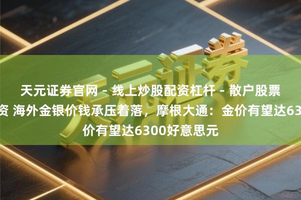 天元证券官网 - 线上炒股配资杠杆 - 散户股票杠杆怎么配资 海外金银价钱承压着落，摩根大通：金价有望达6300好意思元