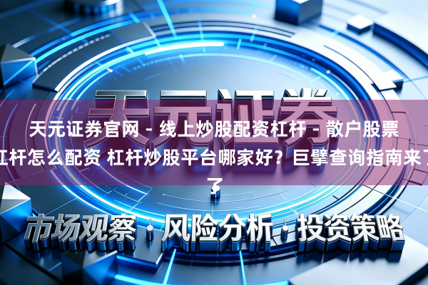 天元证券官网 - 线上炒股配资杠杆 - 散户股票杠杆怎么配资 杠杆炒股平台哪家好？巨擘查询指南来了